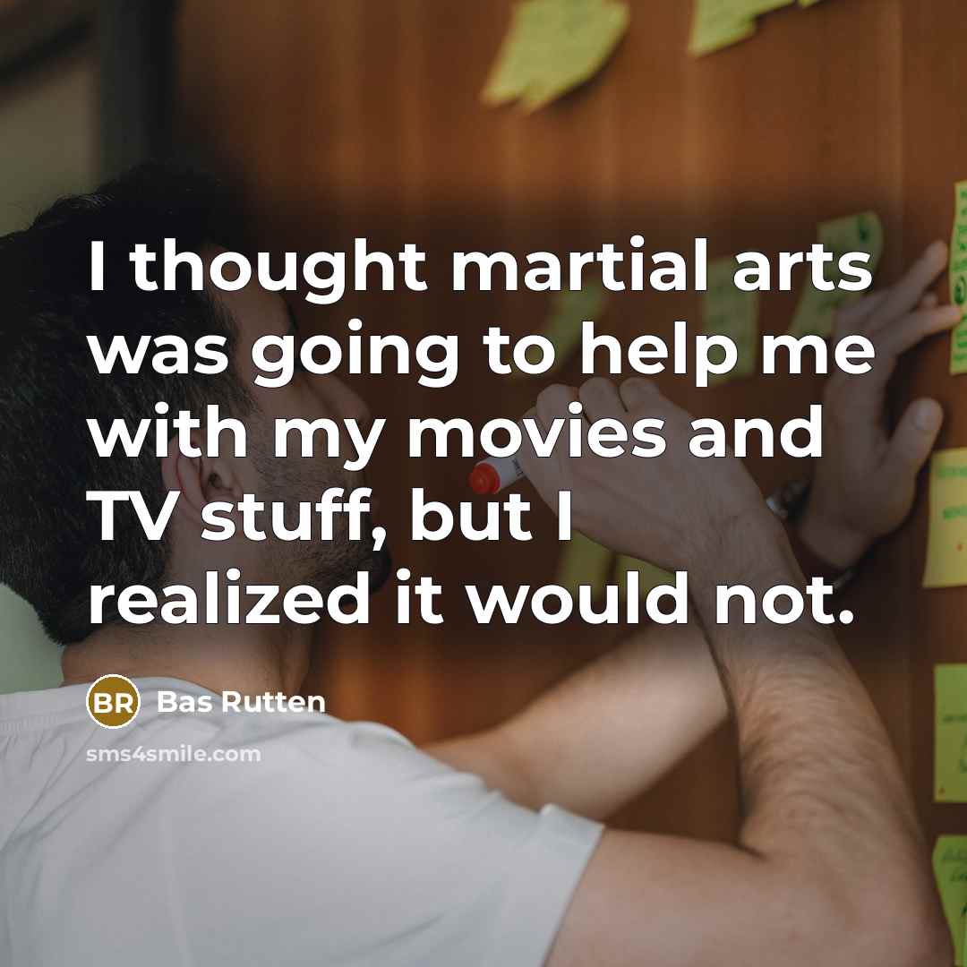 “I thought martial arts was going to help me with my movies and TV stuff, but I realized it would not.” quote by Bas Rutten