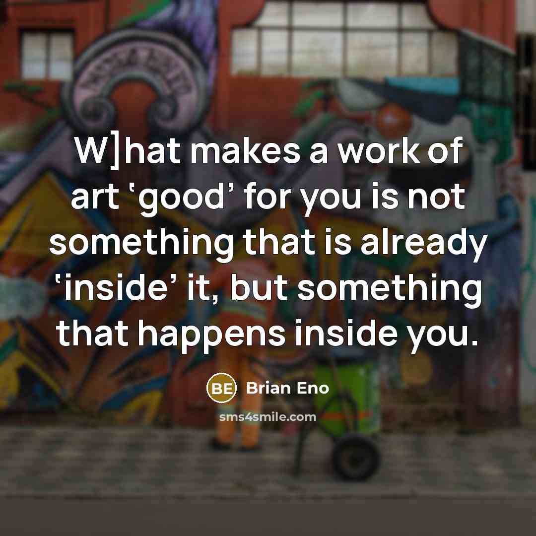 “W]hat makes a work of art ‘good’ for you is not something that is already ‘inside’ it, but something that happens inside you.” quote by Brian Eno