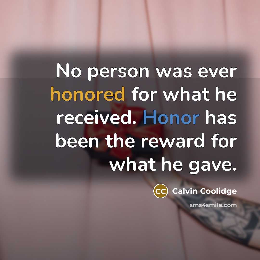 “No person was ever honored for what he received. Honor has been the reward for what he gave.” quote by Calvin Coolidge