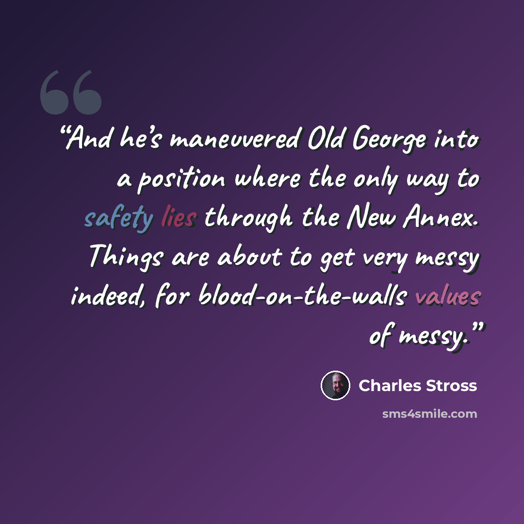 “And he’s maneuvered Old George into a position where the only way to safety lies through the New Annex. Things are about to get very messy indeed, for blood-on-the-walls values of messy.” quote by Charles Stross