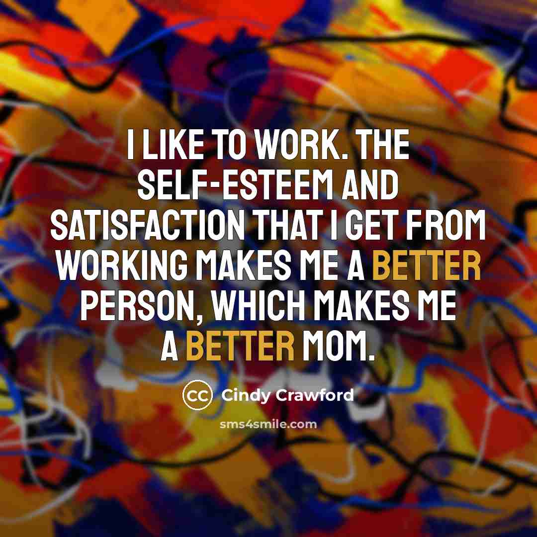“I like to work. The self-esteem and satisfaction that I get from working makes me a better person, which makes me a better mom.” quote by Cindy Crawford