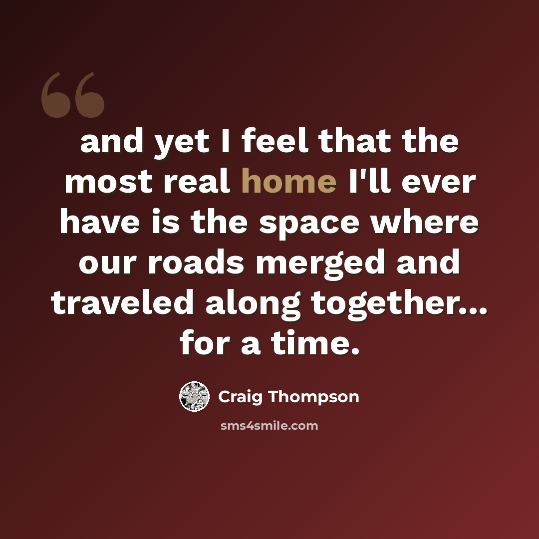 “and yet I feel that the most real home I'll ever have is the space where our roads merged and traveled along together... for a time.” quote by Craig Thompson
