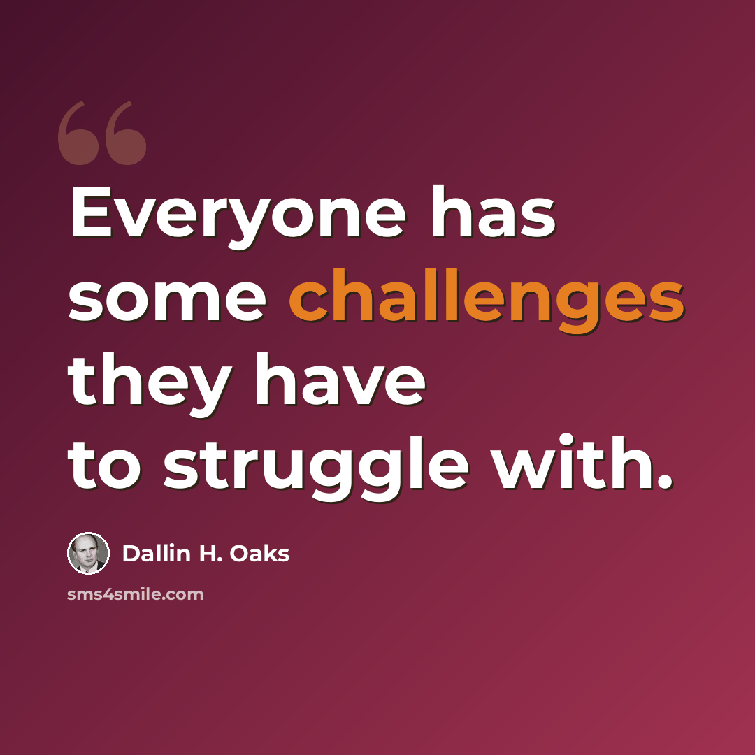 “Everyone has some challenges they have to struggle with.” quote by Dallin H. Oaks