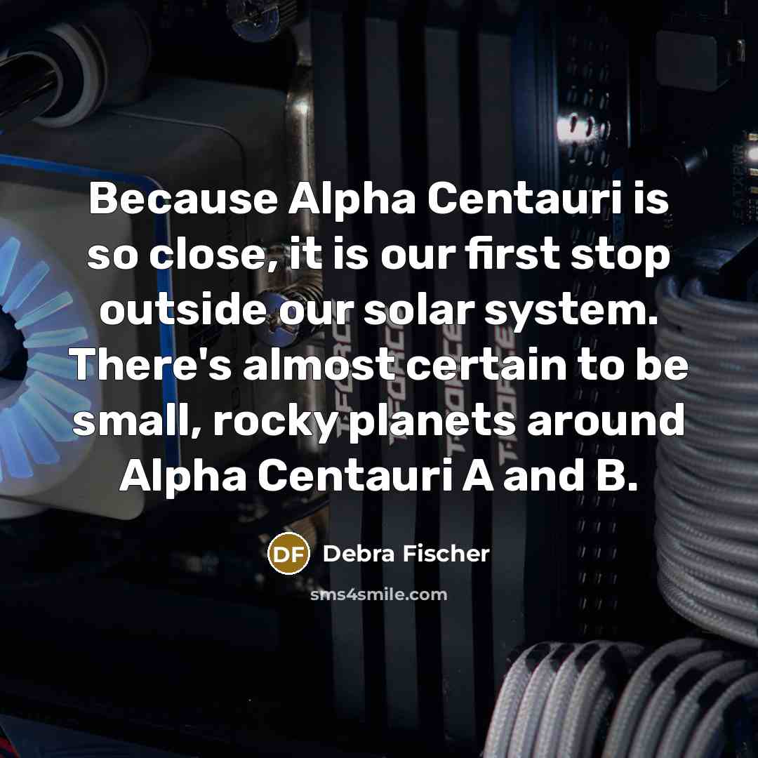 “Because Alpha Centauri is so close, it is our first stop outside our solar system. There's almost certain to be small, rocky planets around Alpha Centauri A and B.” quote by Debra Fischer