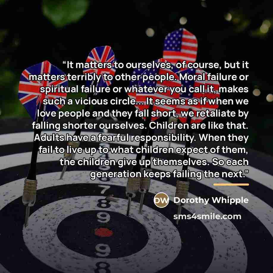 “It matters to ourselves, of course, but it matters terribly to other people. Moral failure or spiritual failure or whatever you call it, makes such a vicious circle... It seems as if when we love people and they fall short, we retaliate by falling shorter ourselves. Children are like that. Adults…” quote by Dorothy Whipple