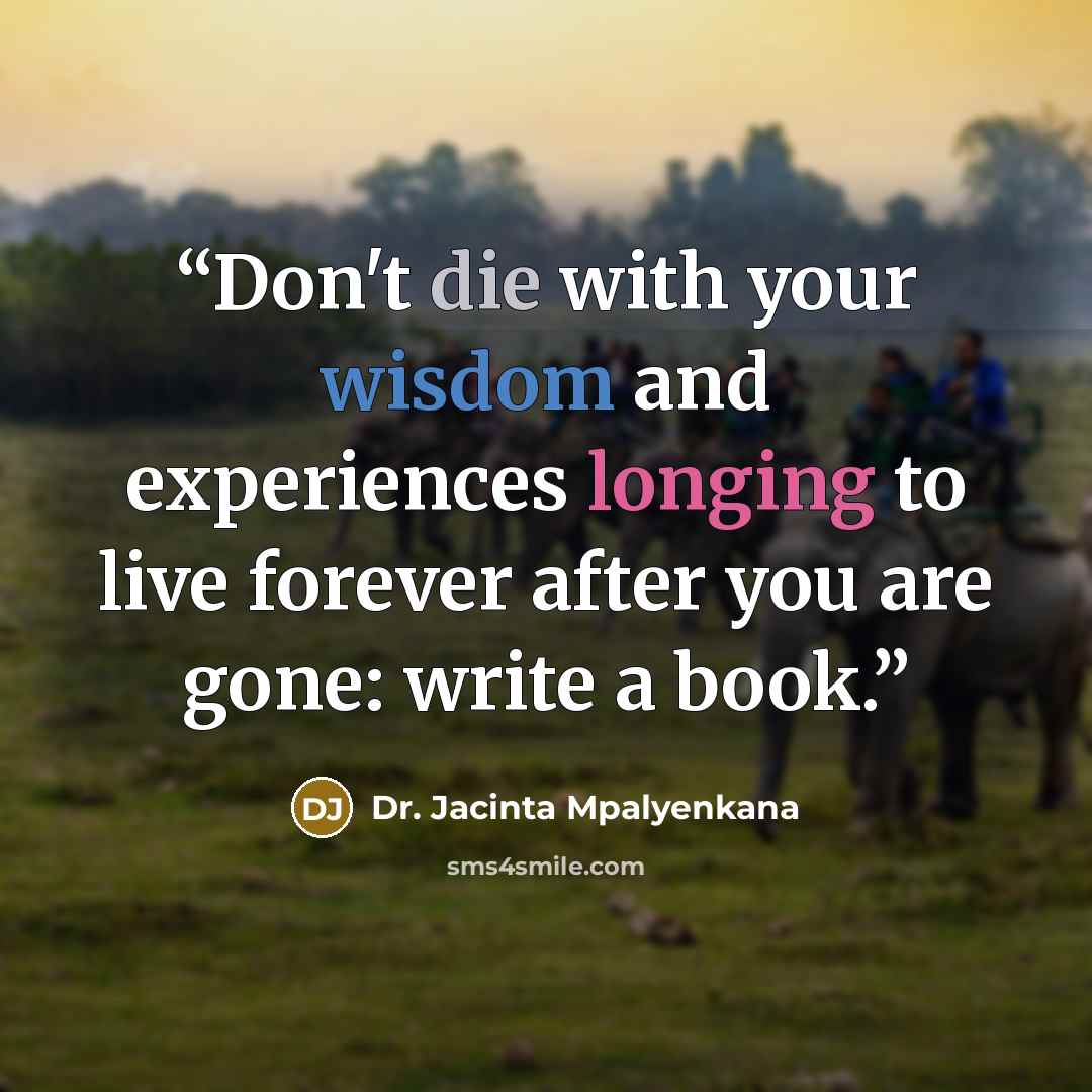 “Don't die with your wisdom and experiences longing to live forever after you are gone: write a book.” quote by Dr. Jacinta Mpalyenkana
