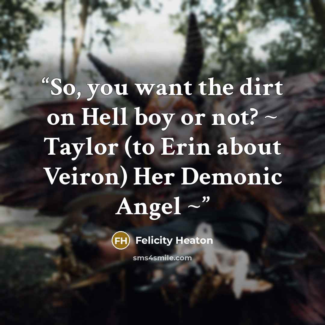 “So, you want the dirt on Hell boy or not? ~ Taylor (to Erin about Veiron) Her Demonic Angel ~” quote by Felicity Heaton