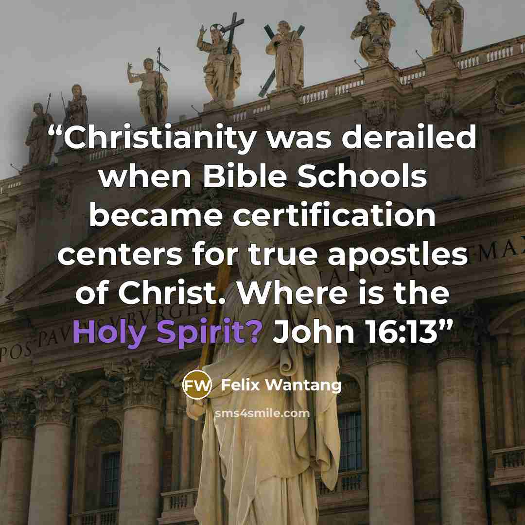 “Christianity was derailed when Bible Schools became certification centers for true apostles of Christ. Where is the Holy Spirit? John 16:13” quote by Felix Wantang