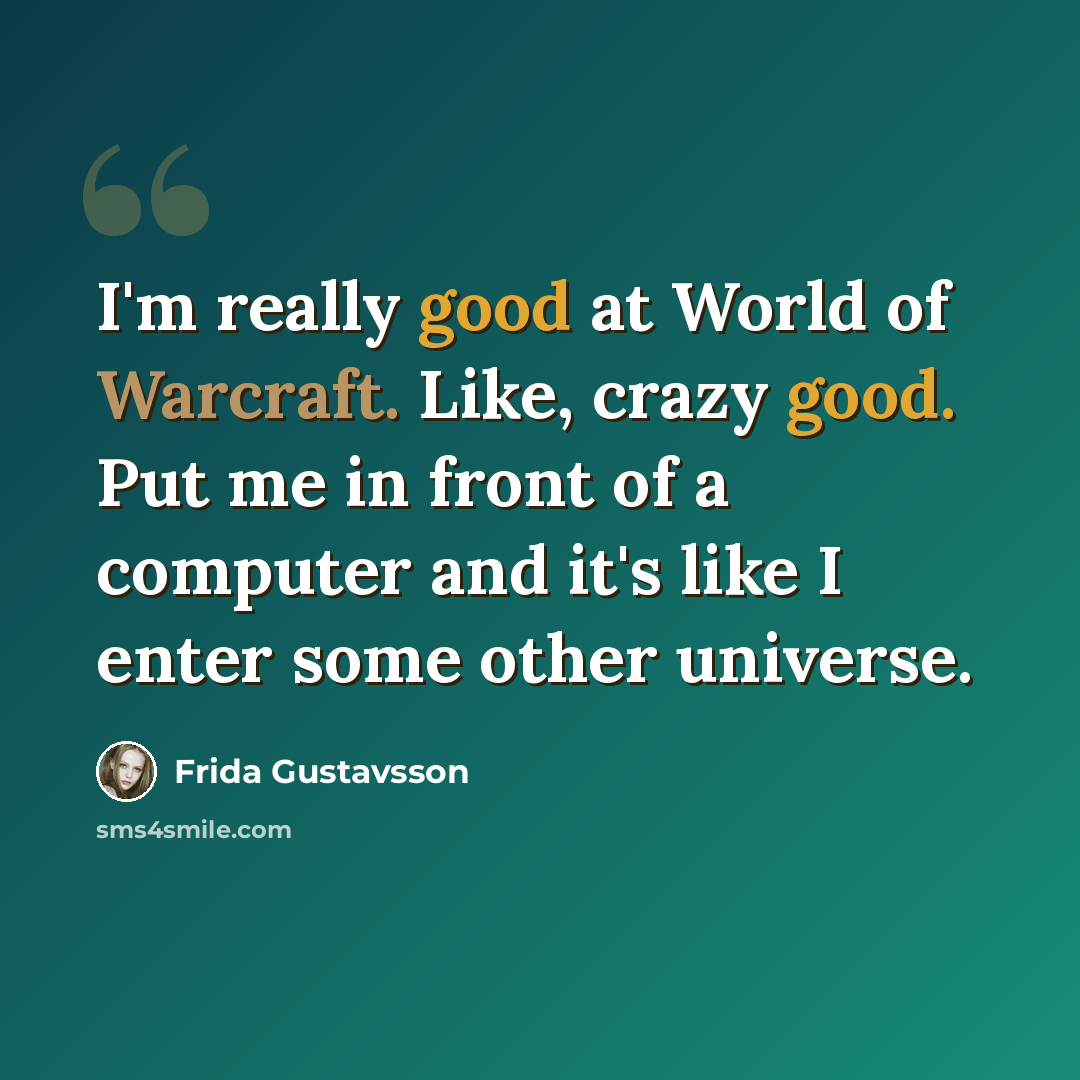 “I'm really good at World of Warcraft. Like, crazy good. Put me in front of a computer and it's like I enter some other universe.” quote by Frida Gustavsson