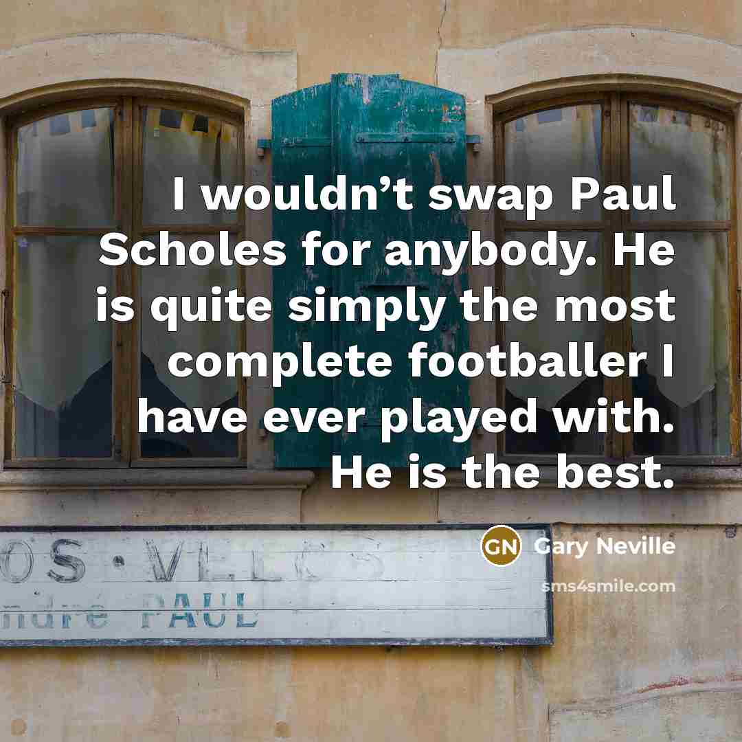 “I wouldn’t swap Paul Scholes for anybody. He is quite simply the most complete footballer I have ever played with. He is the best.” quote by Gary Neville