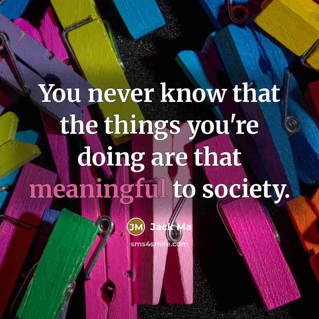 “You never know that the things you're doing are that meaningful to society.” quote by Jack Ma