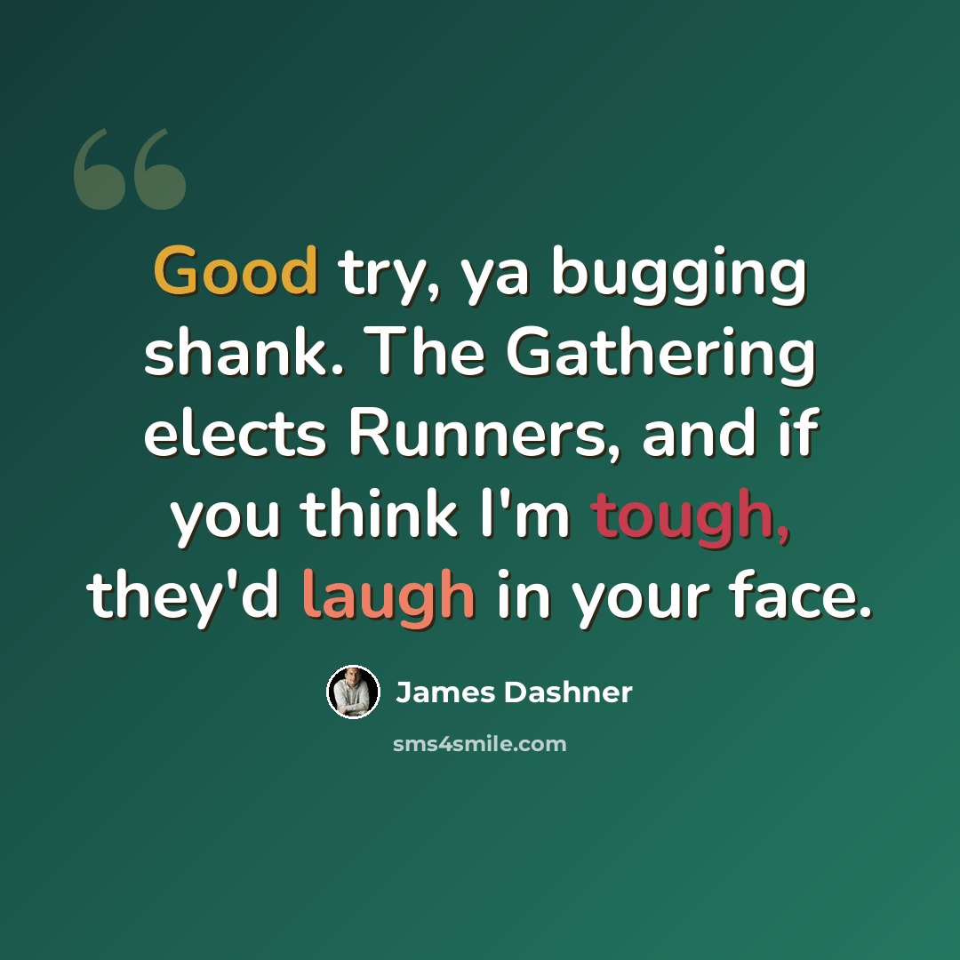 “Good try, ya bugging shank. The Gathering elects Runners, and if you think I'm tough, they'd laugh in your face.” quote by James Dashner