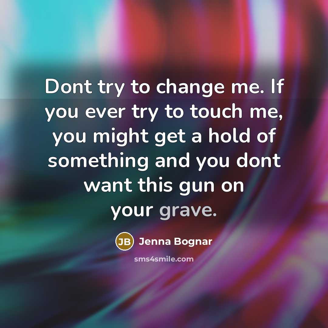 “Dont try to change me. If you ever try to touch me, you might get a hold of something and you dont want this gun on your grave.” quote by Jenna Bognar