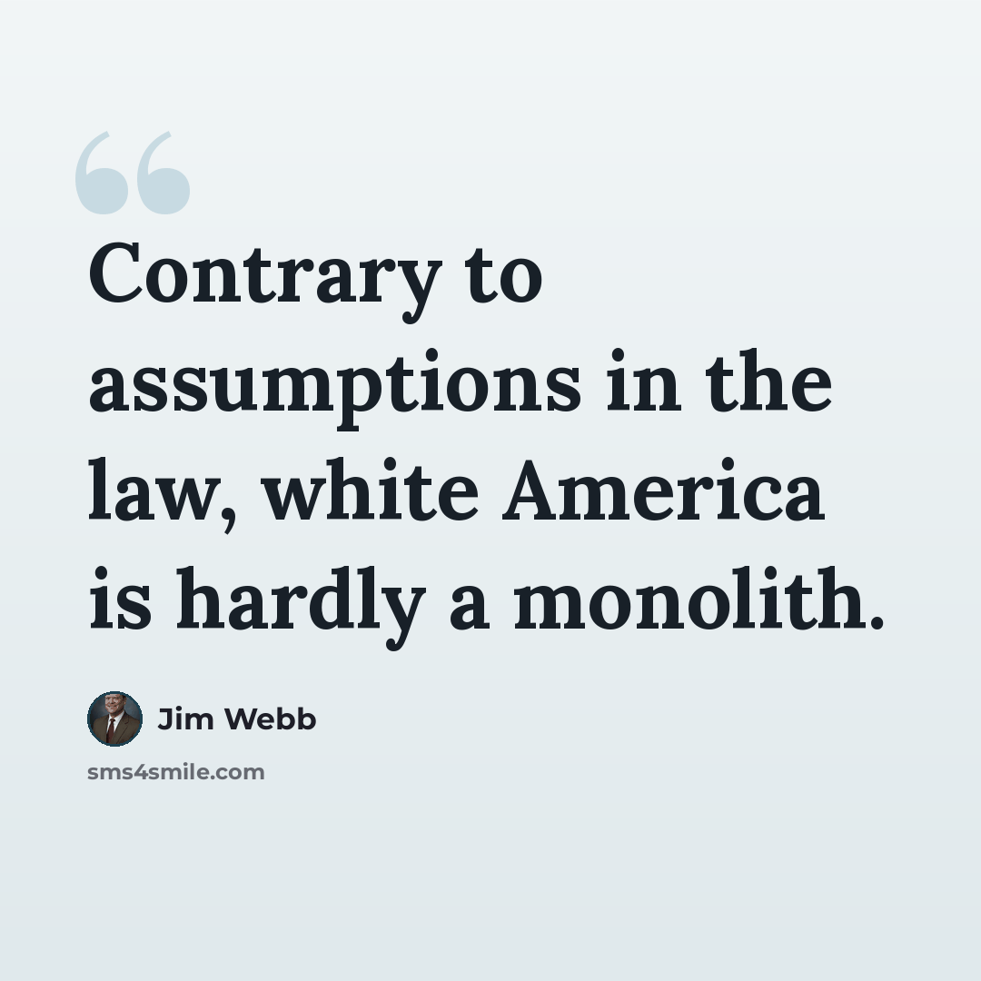 “Contrary to assumptions in the law, white America is hardly a monolith.” quote by Jim Webb