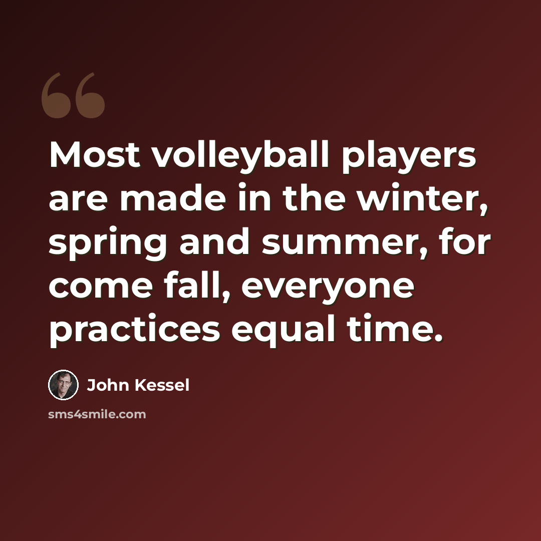 “Most volleyball players are made in the winter, spring and summer, for come fall, everyone practices equal time.” quote by John Kessel