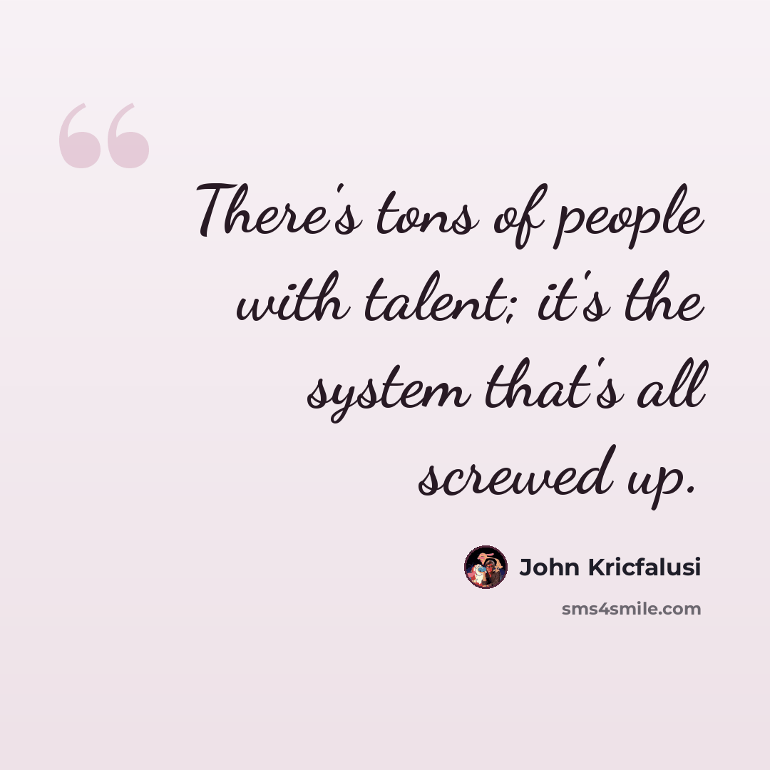 “There's tons of people with talent; it's the system that's all screwed up.” quote by John Kricfalusi