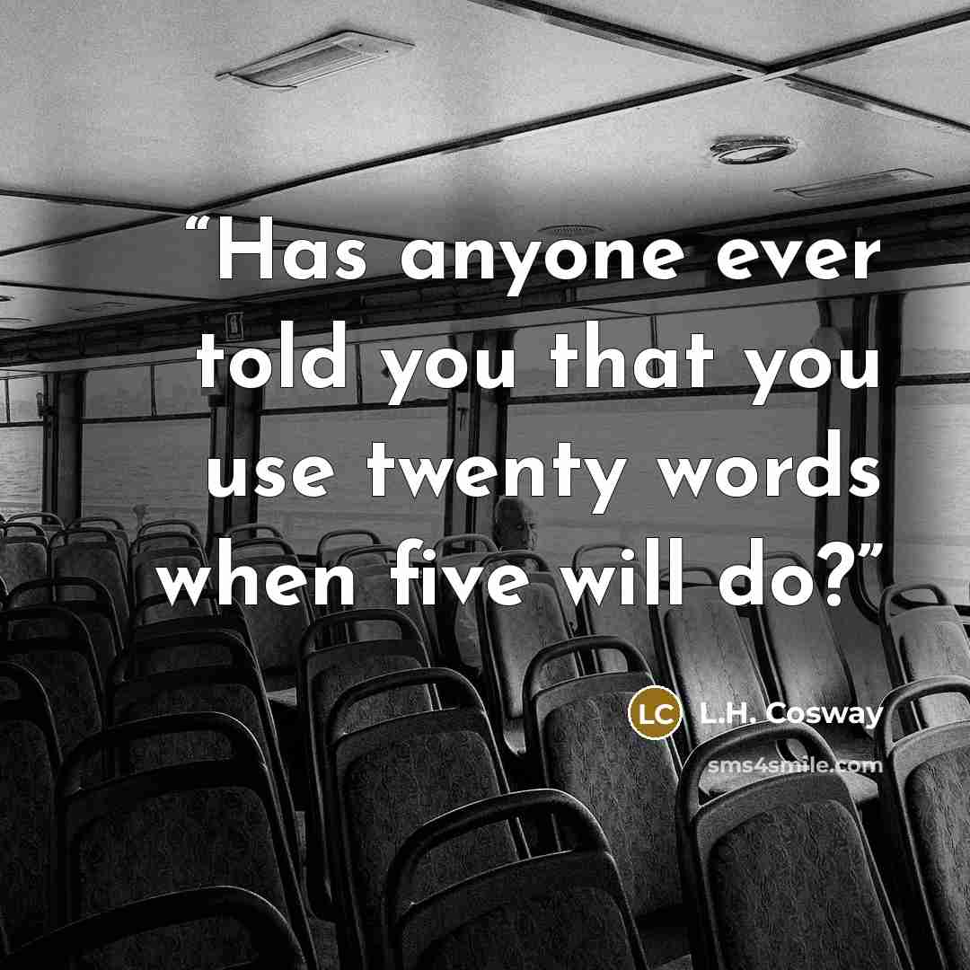 “Has anyone ever told you that you use twenty words when five will do?” quote by L.H. Cosway