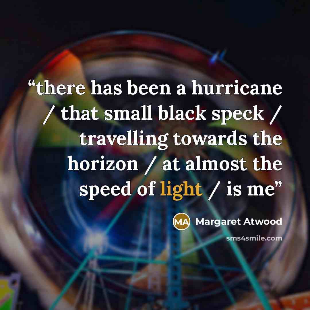 “there has been a hurricane / that small black speck / travelling towards the horizon / at almost the speed of light / is me” quote by Margaret Atwood