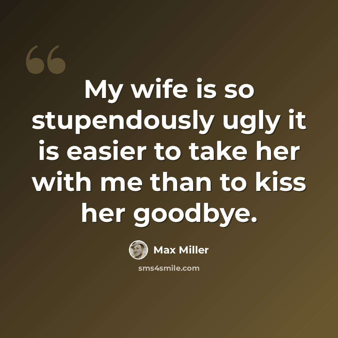 “My wife is so stupendously ugly it is easier to take her with me than to kiss her goodbye.” quote by Max Miller