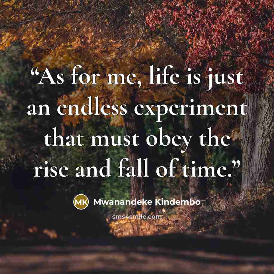 “As for me, life is just an endless experiment that must obey the rise and fall of time.” quote by Mwanandeke Kindembo
