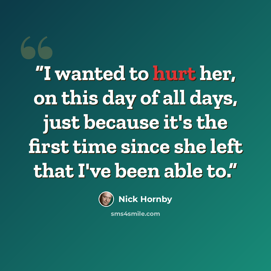 “I wanted to hurt her, on this day of all days, just because it's the first time since she left that I've been able to.” quote by Nick Hornby