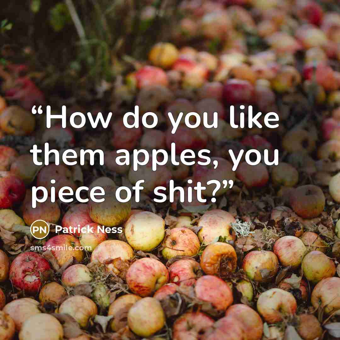“How do you like them apples, you piece of shit?” quote by Patrick Ness