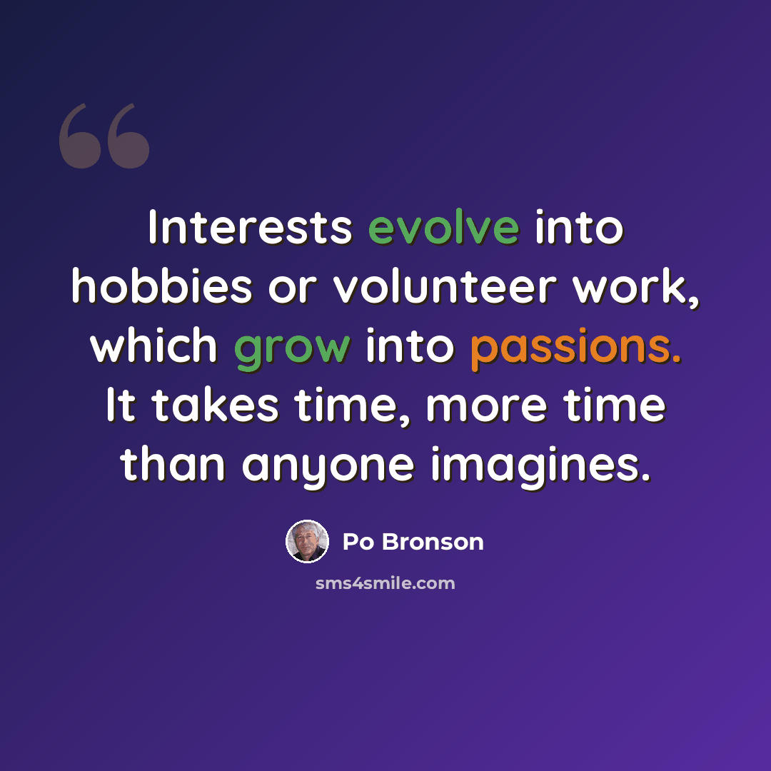 “Interests evolve into hobbies or volunteer work, which grow into passions. It takes time, more time than anyone imagines.” quote by Po Bronson