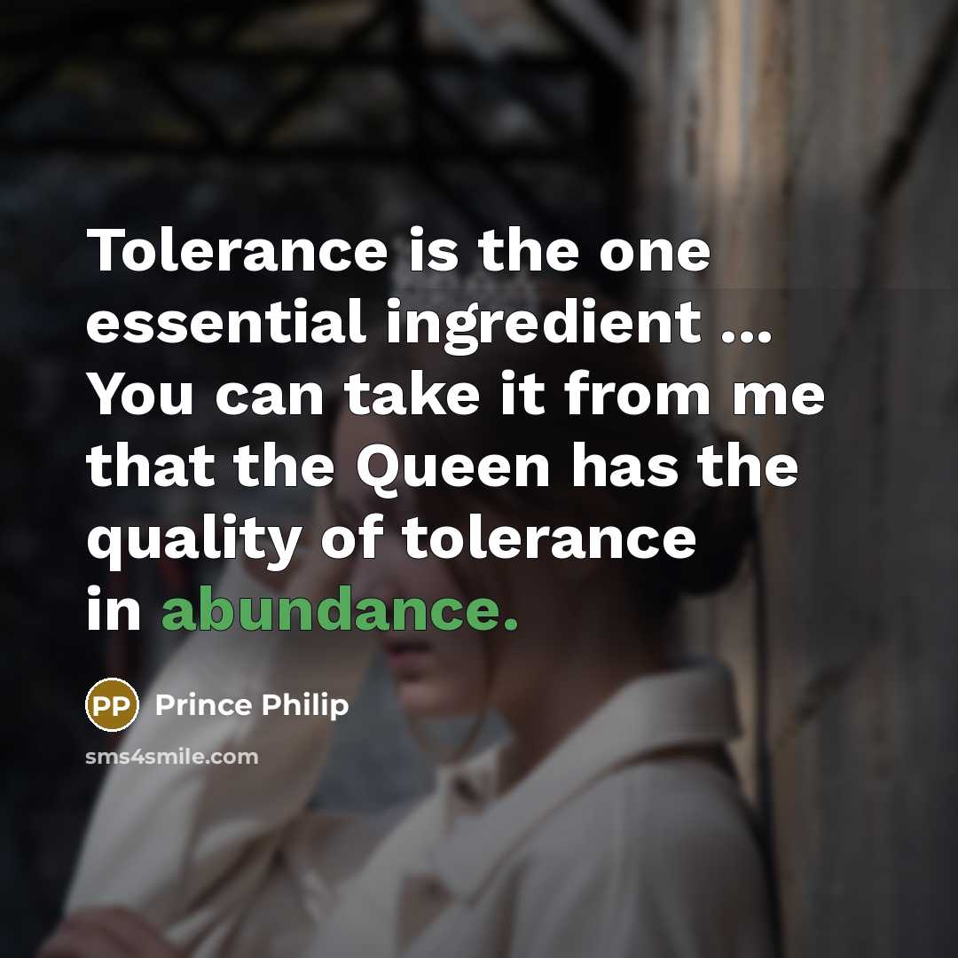 “Tolerance is the one essential ingredient ... You can take it from me that the Queen has the quality of tolerance in abundance.” quote by Prince Philip