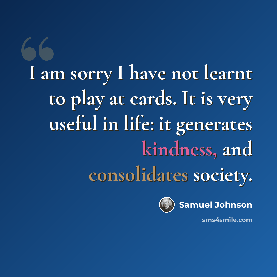 “I am sorry I have not learnt to play at cards. It is very useful in life: it generates kindness, and consolidates society.” quote by Samuel Johnson