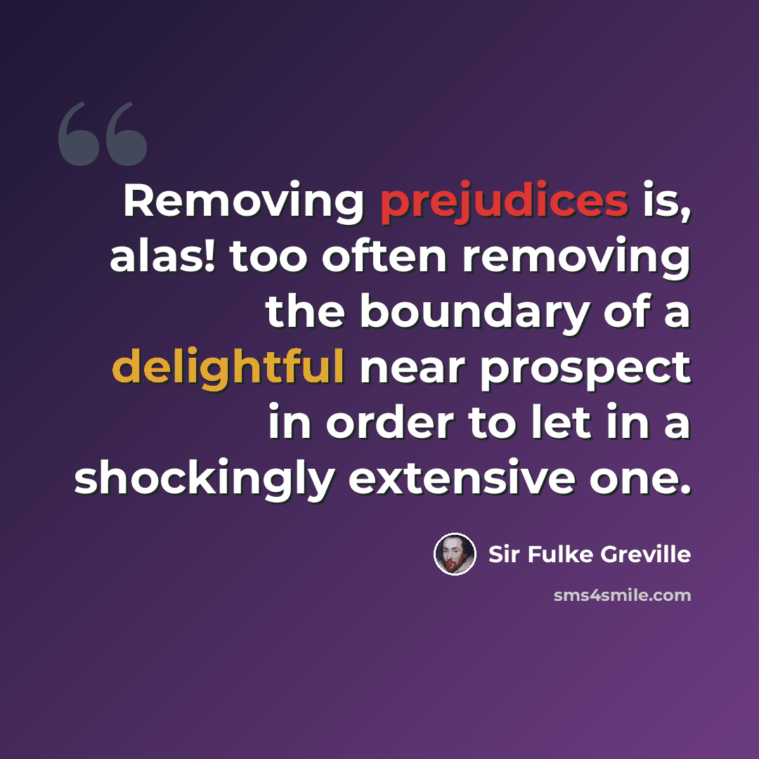 “Removing prejudices is, alas! too often removing the boundary of a delightful near prospect in order to let in a shockingly extensive one.” quote by Sir Fulke Greville