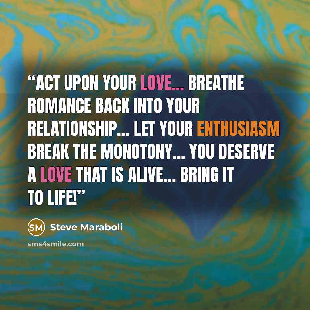 “Act upon your love... Breathe romance back into your relationship… Let your enthusiasm break the monotony… You deserve a love that is alive… Bring it to life!” quote by Steve Maraboli
