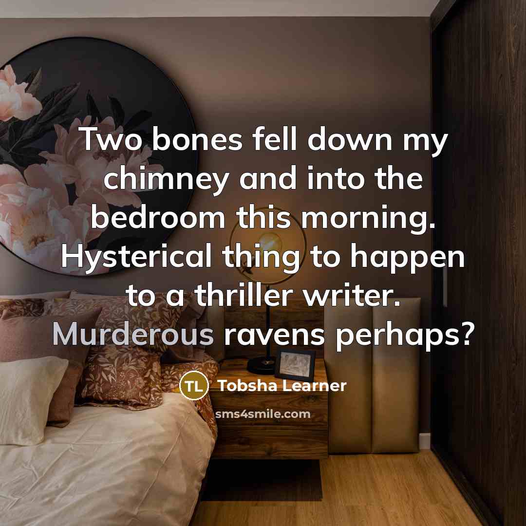 “Two bones fell down my chimney and into the bedroom this morning. Hysterical thing to happen to a thriller writer. Murderous ravens perhaps?” quote by Tobsha Learner