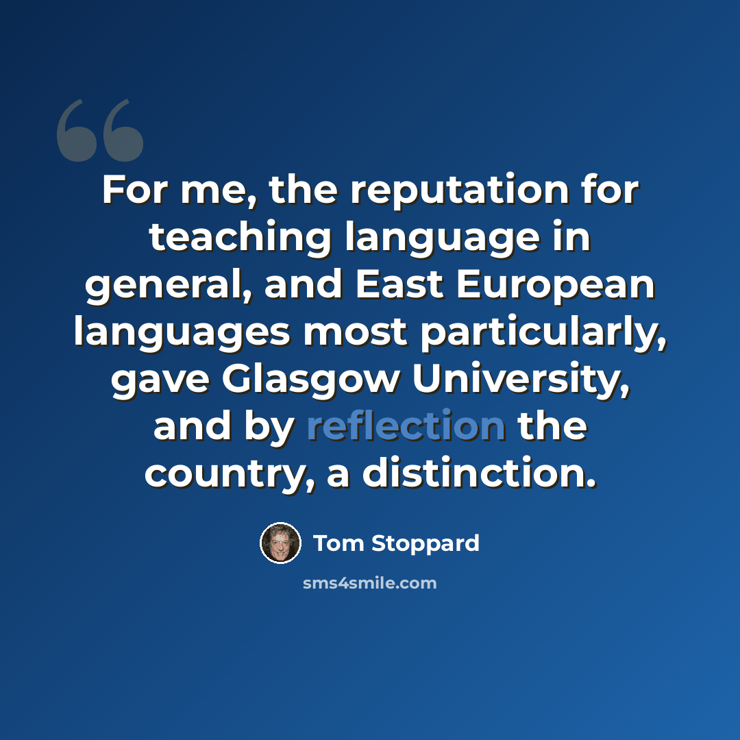 “For me, the reputation for teaching language in general, and East European languages most particularly, gave Glasgow University, and by reflection the country, a distinction.” quote by Tom Stoppard