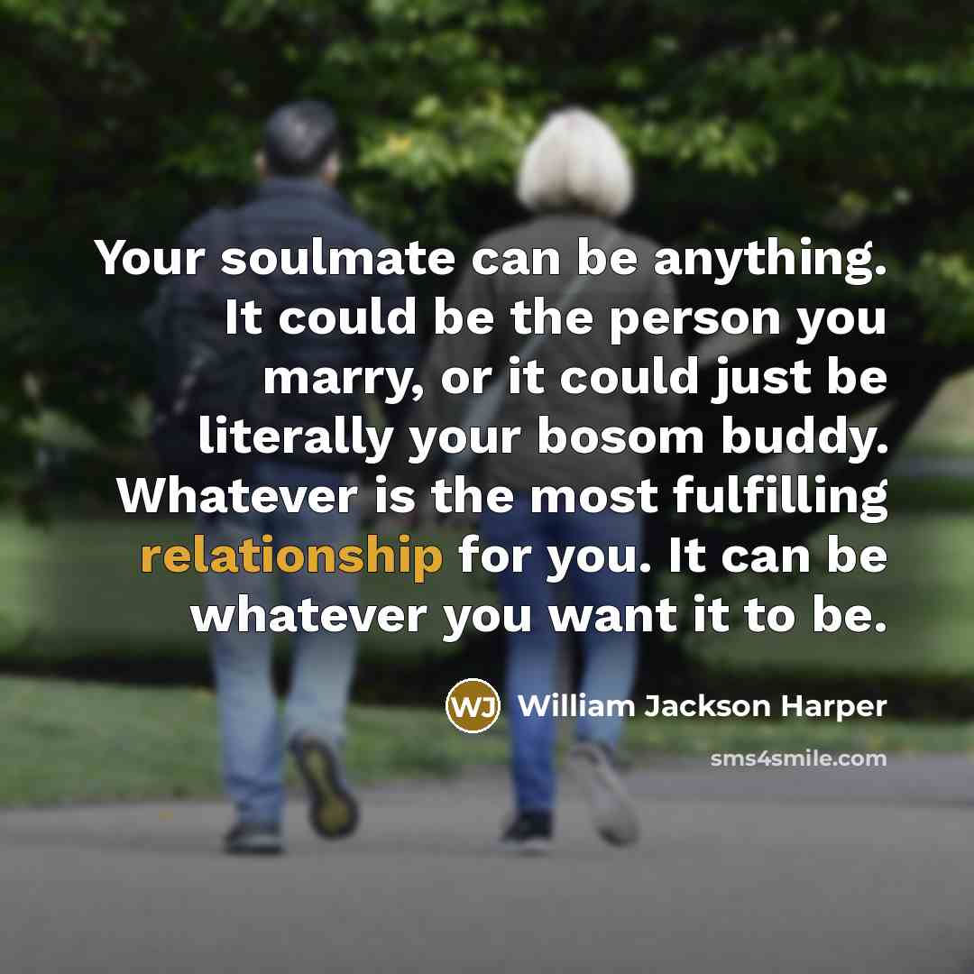 “Your soulmate can be anything. It could be the person you marry, or it could just be literally your bosom buddy. Whatever is the most fulfilling relationship for you. It can be whatever you want it to be.” quote by William Jackson Harper