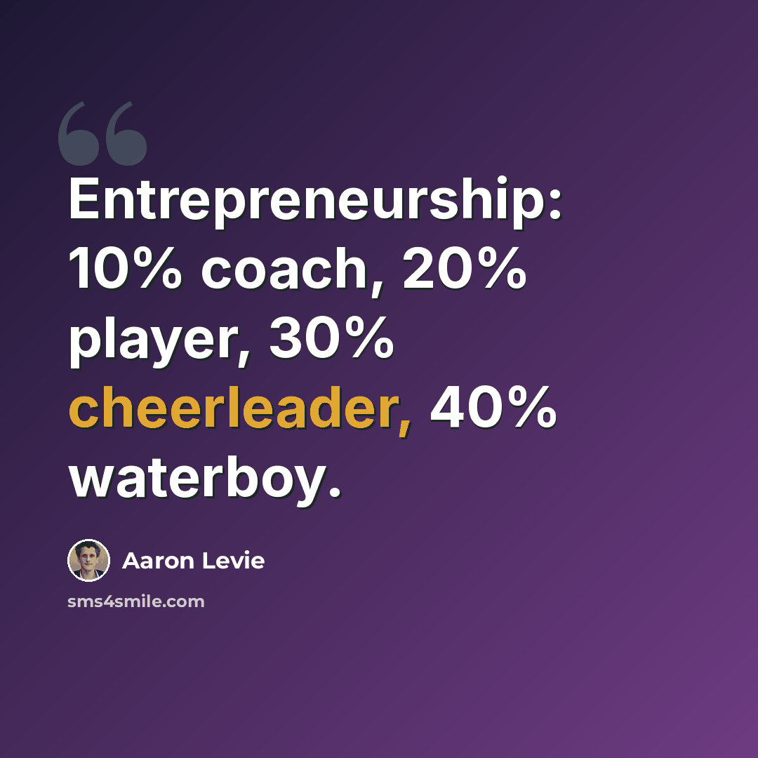 “Entrepreneurship: 10% coach, 20% player, 30% cheerleader, 40% waterboy.” quote by Aaron Levie
