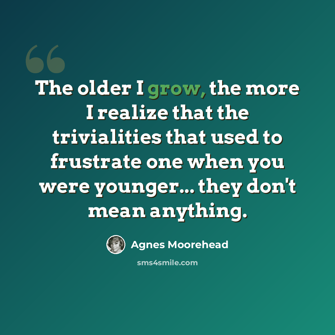 “The older I grow, the more I realize that the trivialities that used to frustrate one when you were younger... they don't mean anything.” quote by Agnes Moorehead
