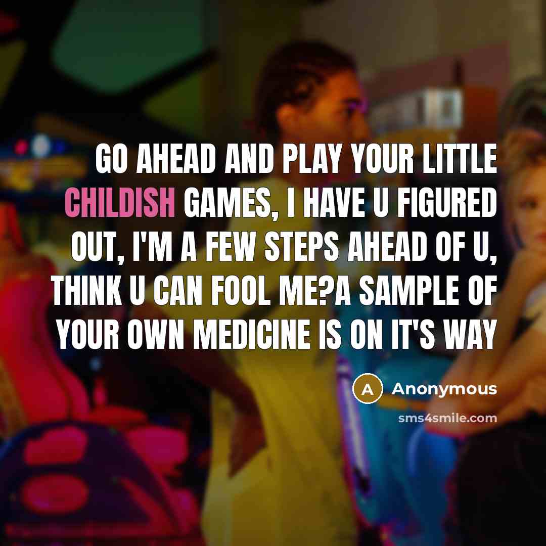 “Go ahead and play your little childish games, I have u figured out, I'm a few steps ahead of u, think u can fool me?a sample of your own medicine is on it's way” quote by Anonymous