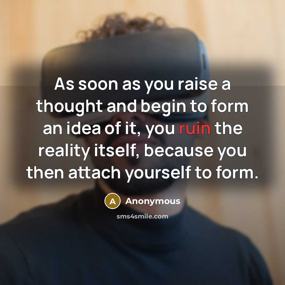 “As soon as you raise a thought and begin to form an idea of it, you ruin the reality itself, because you then attach yourself to form.” quote by Anonymous