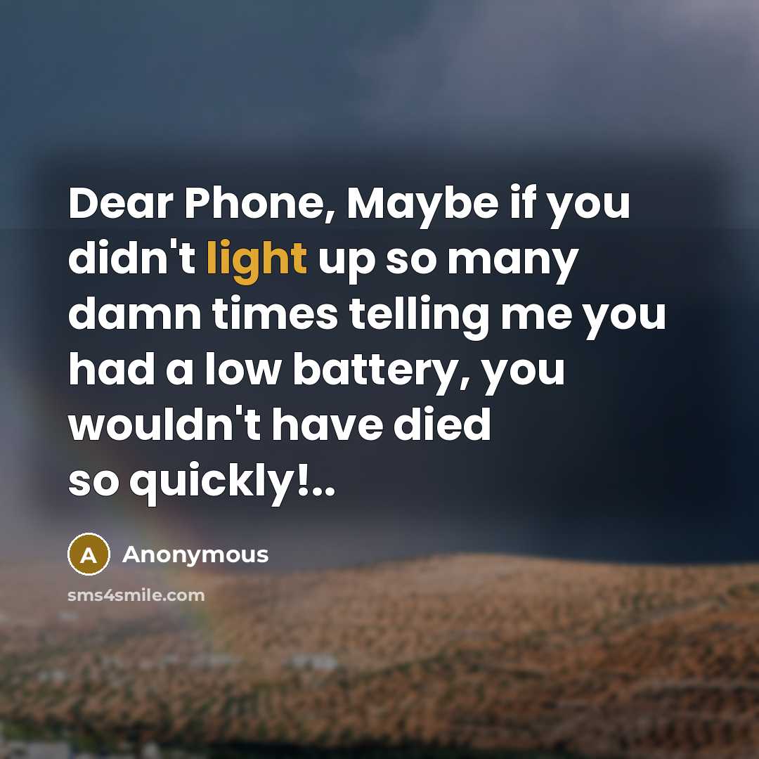 “Dear Phone, Maybe if you didn't light up so many damn times telling me you had a low battery, you wouldn't have died so quickly!..” quote by Anonymous