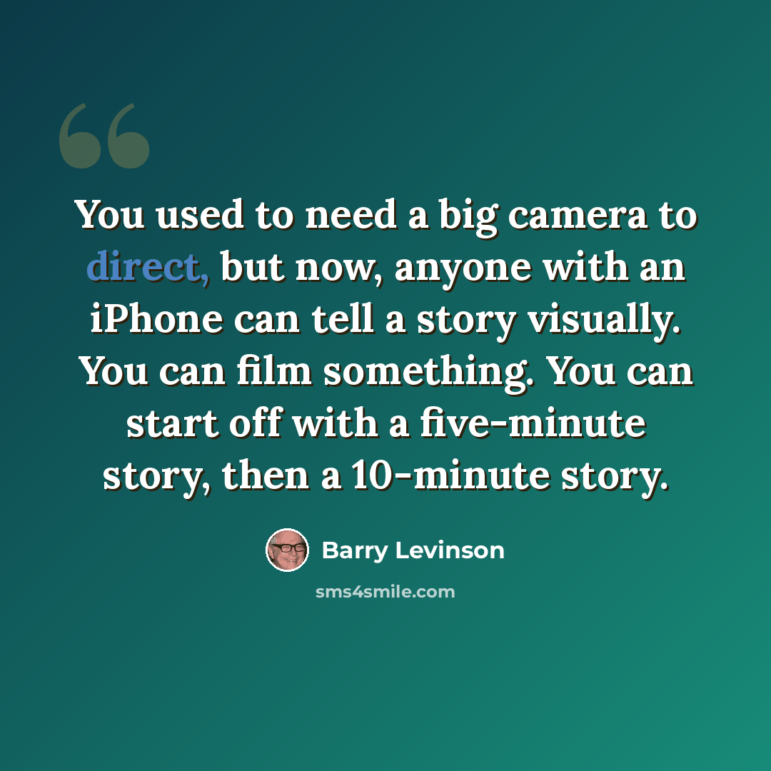 “You used to need a big camera to direct, but now, anyone with an iPhone can tell a story visually. You can film something. You can start off with a five-minute story, then a 10-minute story.” quote by Barry Levinson