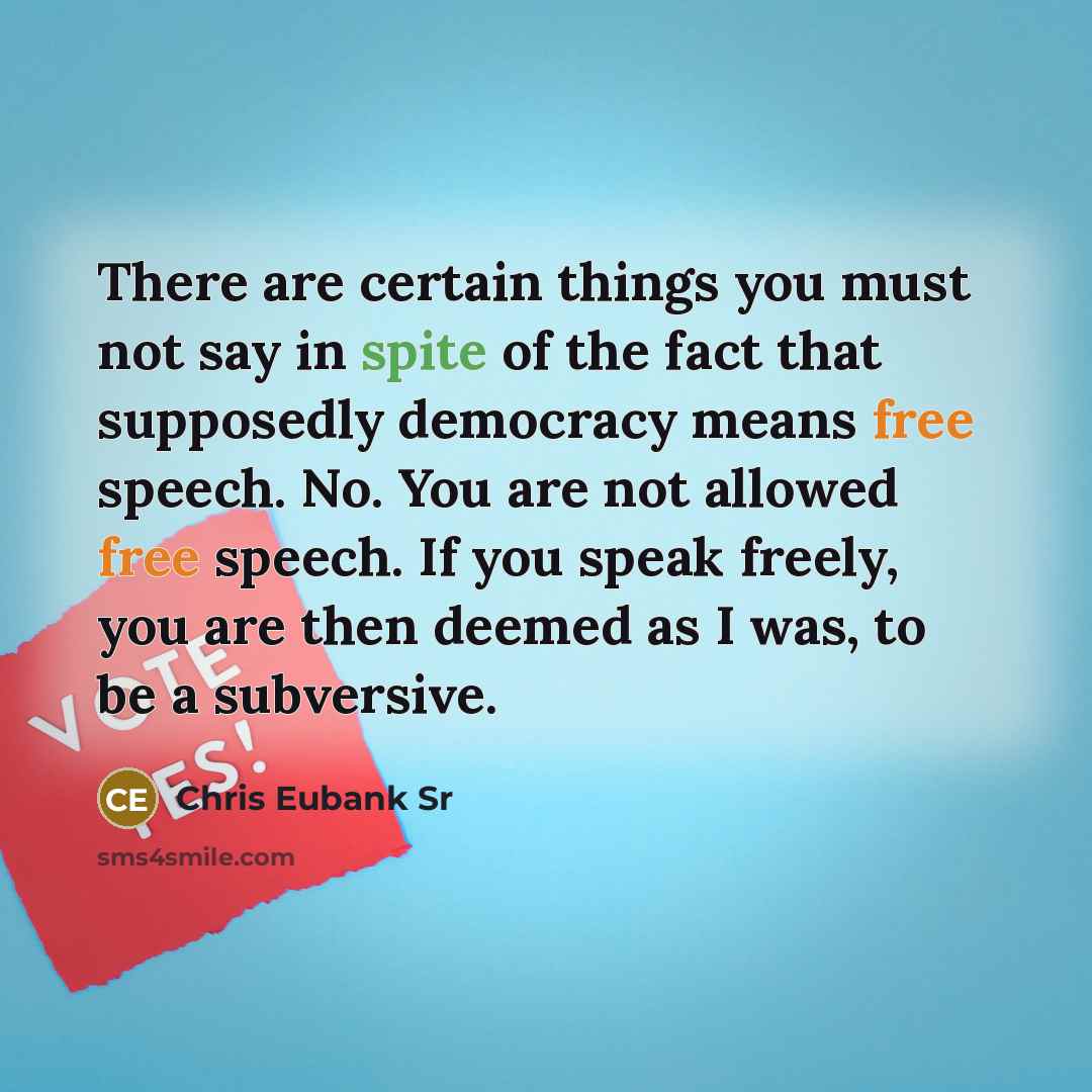 “There are certain things you must not say in spite of the fact that supposedly democracy means free speech. No. You are not allowed free speech. If you speak freely, you are then deemed as I was, to be a subversive.” quote by Chris Eubank Sr