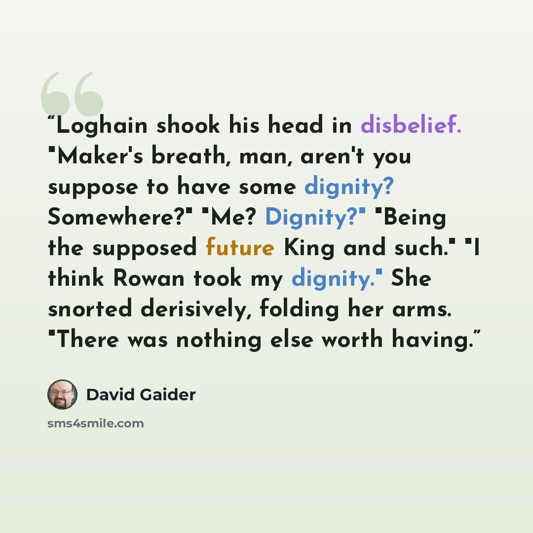 “Loghain shook his head in disbelief. "Maker's breath, man, aren't you suppose to have some dignity? Somewhere?" "Me? Dignity?" "Being the supposed future King and such." "I think Rowan took my dignity." She snorted derisively, folding her arms. "There was nothing else worth having.” quote by David Gaider