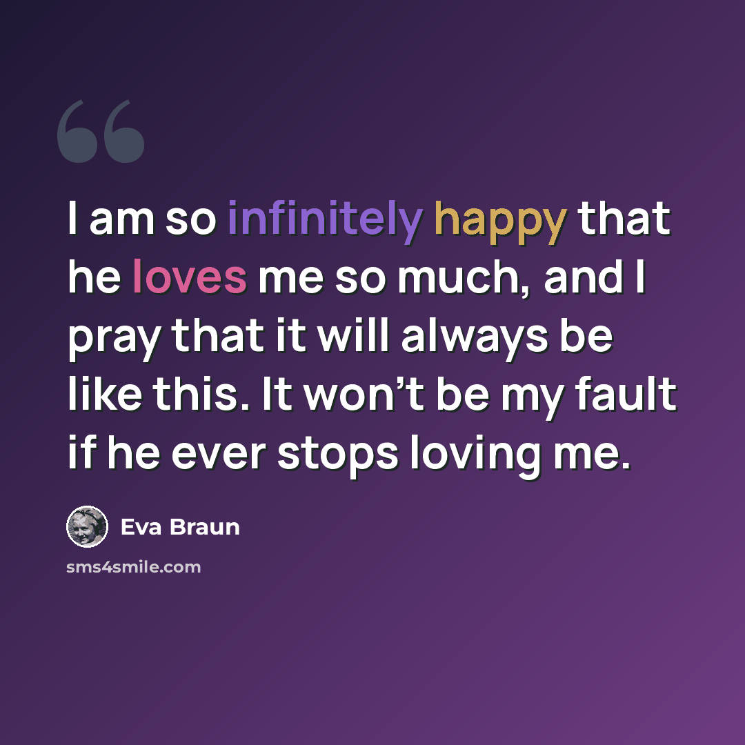 “I am so infinitely happy that he loves me so much, and I pray that it will always be like this. It won't be my fault if he ever stops loving me.” quote by Eva Braun