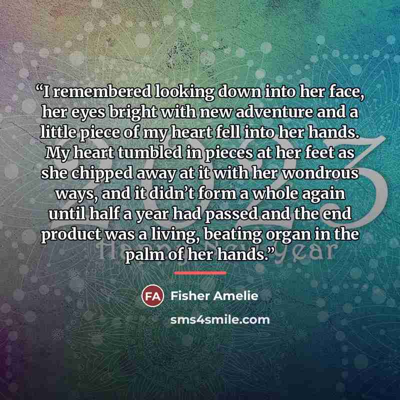 “I remembered looking down into her face, her eyes bright with new adventure and a little piece of my heart fell into her hands. My heart tumbled in pieces at her feet as she chipped away at it with her wondrous ways, and it didn’t form a whole again until half a year had passed and the end product…” quote by FIsher Amelie