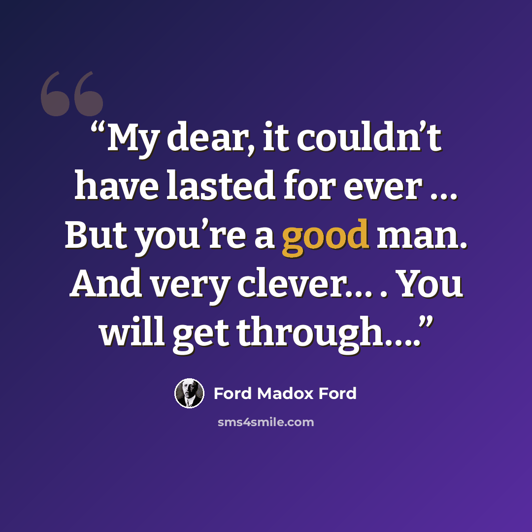 “My dear, it couldn’t have lasted for ever … But you’re a good man. And very clever… . You will get through….” quote by Ford Madox Ford