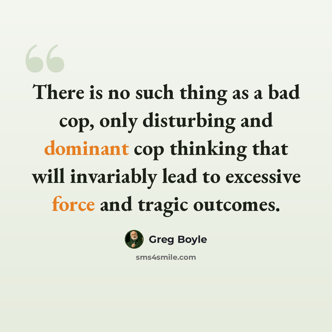 “There is no such thing as a bad cop, only disturbing and dominant cop thinking that will invariably lead to excessive force and tragic outcomes.” quote by Greg Boyle