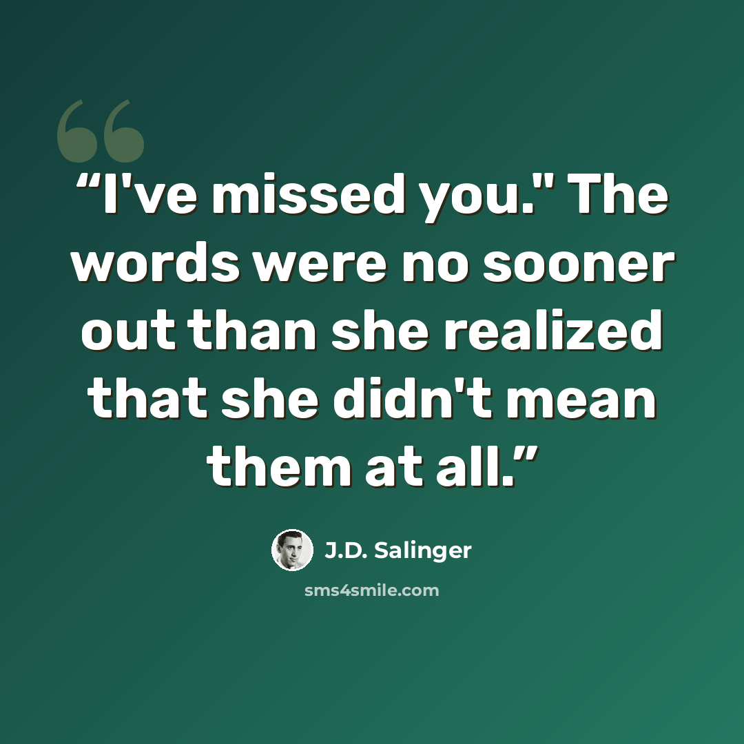 “I've missed you." The words were no sooner out than she realized that she didn't mean them at all.” quote by J.D. Salinger