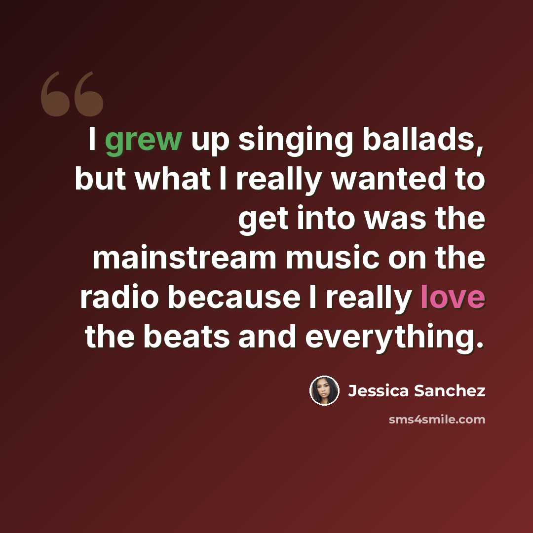 “I grew up singing ballads, but what I really wanted to get into was the mainstream music on the radio because I really love the beats and everything.” quote by Jessica Sanchez