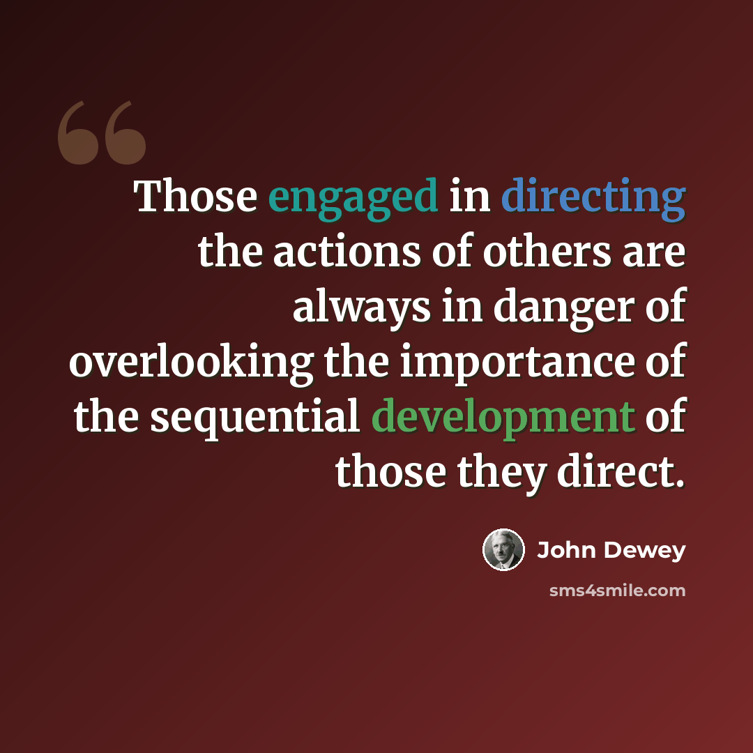 “Those engaged in directing the actions of others are always in danger of overlooking the importance of the sequential development of those they direct.” quote by John Dewey