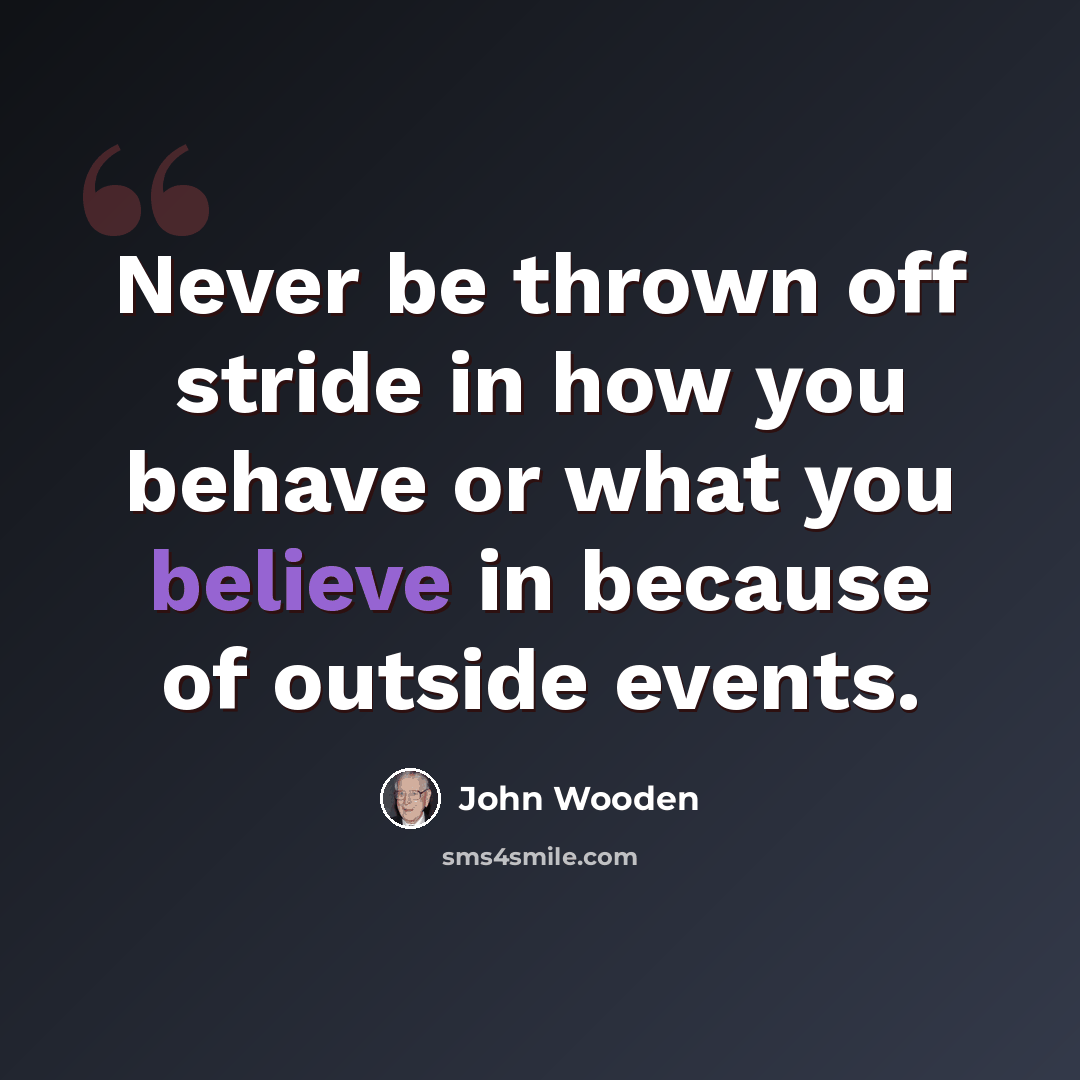 “Never be thrown off stride in how you behave or what you believe in because of outside events.” quote by John Wooden